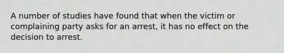 A number of studies have found that when the victim or complaining party asks for an arrest, it has no effect on the decision to arrest.