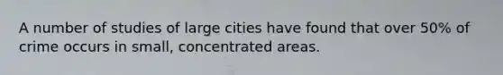 A number of studies of large cities have found that over 50% of crime occurs in small, concentrated areas.