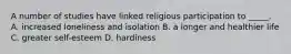 A number of studies have linked religious participation to _____. A. increased loneliness and isolation B. a longer and healthier life C. greater self-esteem D. hardiness