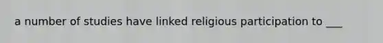 a number of studies have linked religious participation to ___