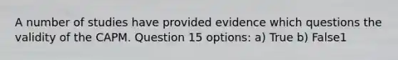 A number of studies have provided evidence which questions the validity of the CAPM. Question 15 options: a) True b) False1