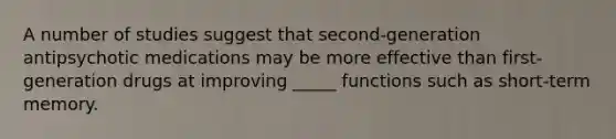 A number of studies suggest that second-generation antipsychotic medications may be more effective than first-generation drugs at improving _____ functions such as short-term memory.