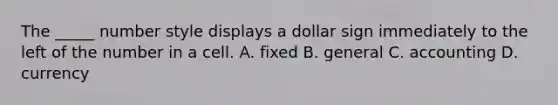 The _____ number style displays a dollar sign immediately to the left of the number in a cell. A. fixed B. general C. accounting D. currency