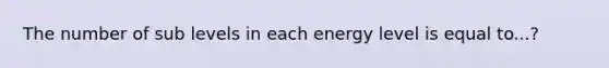 The number of sub levels in each energy level is equal to...?