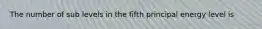 The number of sub levels in the fifth principal energy level is