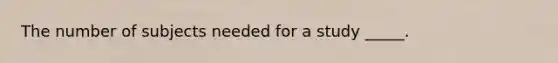 The number of subjects needed for a study _____. ​