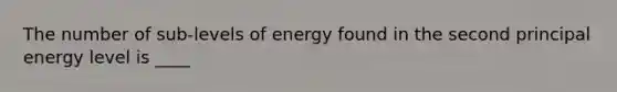 The number of sub-levels of energy found in the second principal energy level is ____