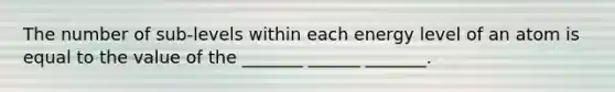 The number of sub-levels within each energy level of an atom is equal to the value of the _______ ______ _______.