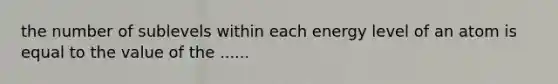 the number of sublevels within each energy level of an atom is equal to the value of the ......