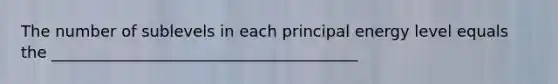 The number of sublevels in each principal energy level equals the _______________________________________