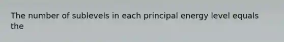 The number of sublevels in each principal energy level equals the