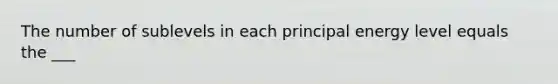 The number of sublevels in each principal energy level equals the ___