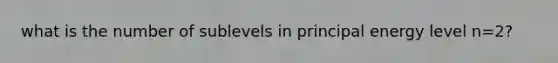 what is the number of sublevels in principal energy level n=2?