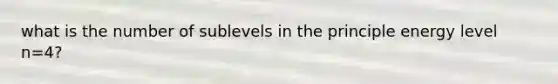 what is the number of sublevels in the principle energy level n=4?