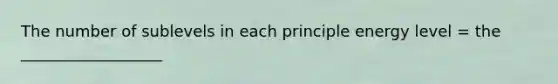 The number of sublevels in each principle energy level = the __________________