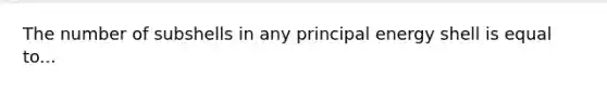 The number of subshells in any principal energy shell is equal to...