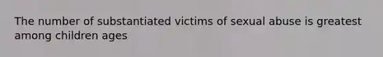 The number of substantiated victims of sexual abuse is greatest among children ages