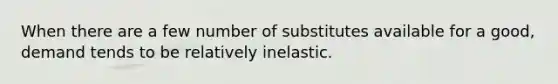 When there are a few number of substitutes available for a​ good, demand tends to be relatively inelastic.