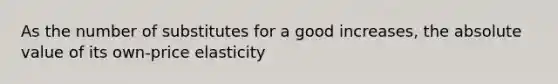 As the number of substitutes for a good increases, the absolute value of its own-price elasticity