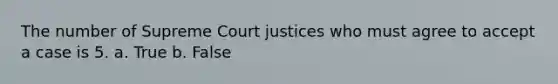 The number of Supreme Court justices who must agree to accept a case is 5. a. True b. False