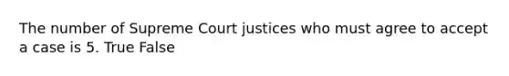 The number of Supreme Court justices who must agree to accept a case is 5. True False