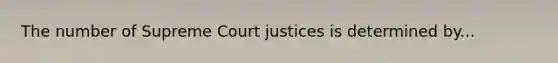 The number of Supreme Court justices is determined by...