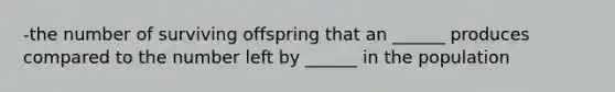 -the number of surviving offspring that an ______ produces compared to the number left by ______ in the population