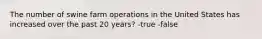 The number of swine farm operations in the United States has increased over the past 20 years? -true -false