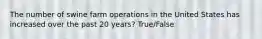 The number of swine farm operations in the United States has increased over the past 20 years? True/False