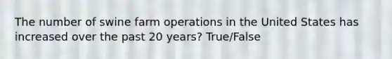 The number of swine farm operations in the United States has increased over the past 20 years? True/False