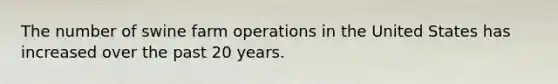 The number of swine farm operations in the United States has increased over the past 20 years.