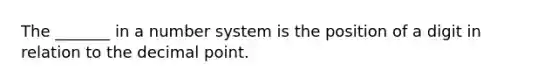 The _______ in a number system is the position of a digit in relation to the decimal point.