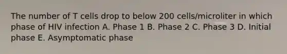 The number of T cells drop to below 200 cells/microliter in which phase of HIV infection A. Phase 1 B. Phase 2 C. Phase 3 D. Initial phase E. Asymptomatic phase