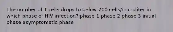 The number of T cells drops to below 200 cells/microliter in which phase of HIV infection? phase 1 phase 2 phase 3 initial phase asymptomatic phase