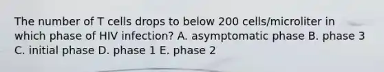 The number of T cells drops to below 200 cells/microliter in which phase of HIV infection? A. asymptomatic phase B. phase 3 C. initial phase D. phase 1 E. phase 2