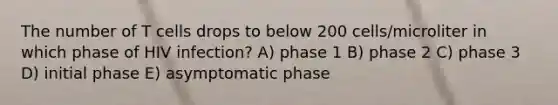 The number of T cells drops to below 200 cells/microliter in which phase of HIV infection? A) phase 1 B) phase 2 C) phase 3 D) initial phase E) asymptomatic phase