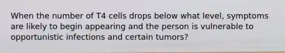 When the number of T4 cells drops below what level, symptoms are likely to begin appearing and the person is vulnerable to opportunistic infections and certain tumors?