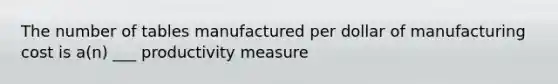 The number of tables manufactured per dollar of manufacturing cost is a(n) ___ productivity measure