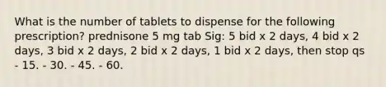 What is the number of tablets to dispense for the following prescription? prednisone 5 mg tab Sig: 5 bid x 2 days, 4 bid x 2 days, 3 bid x 2 days, 2 bid x 2 days, 1 bid x 2 days, then stop qs - 15. - 30. - 45. - 60.