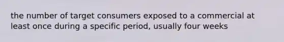 the number of target consumers exposed to a commercial at least once during a specific period, usually four weeks