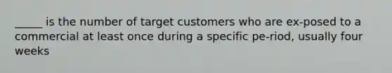 _____ is the number of target customers who are ex-posed to a commercial at least once during a specific pe-riod, usually four weeks