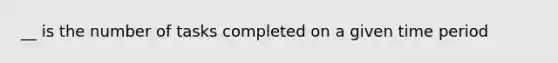 __ is the number of tasks completed on a given time period