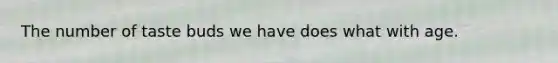 The number of taste buds we have does what with age.