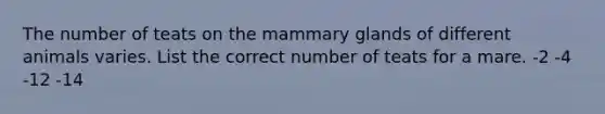 The number of teats on the mammary glands of different animals varies. List the correct number of teats for a mare. -2 -4 -12 -14