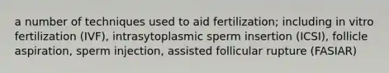 a number of techniques used to aid fertilization; including in vitro fertilization (IVF), intrasytoplasmic sperm insertion (ICSI), follicle aspiration, sperm injection, assisted follicular rupture (FASIAR)