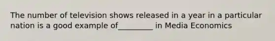 The number of television shows released in a year in a particular nation is a good example of_________ in Media Economics