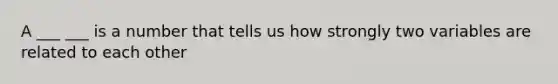 A ___ ___ is a number that tells us how strongly two variables are related to each other