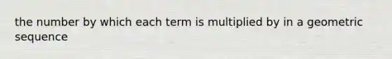 the number by which each term is multiplied by in a geometric sequence