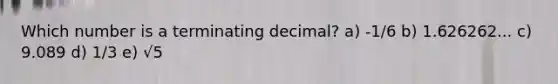 Which number is a terminating decimal? a) -1/6 b) 1.626262... c) 9.089 d) 1/3 e) √5