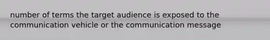 number of terms the target audience is exposed to the communication vehicle or the communication message